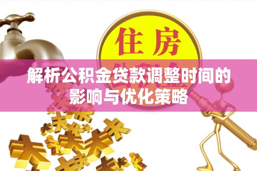 阿克苏解析公积金贷款调整时间的影响与优化策略