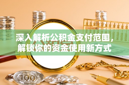 阿克苏深入解析公积金支付范围，解锁你的资金使用新方式