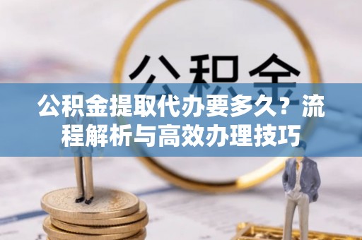 阿克苏公积金提取代办要多久？流程解析与高效办理技巧