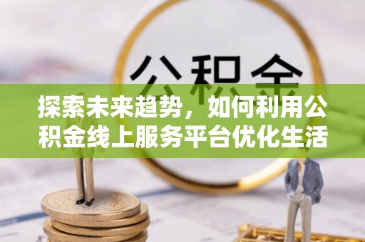 阿克苏探索未来趋势，如何利用公积金线上服务平台优化生活