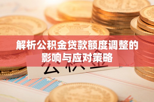阿克苏解析公积金贷款额度调整的影响与应对策略