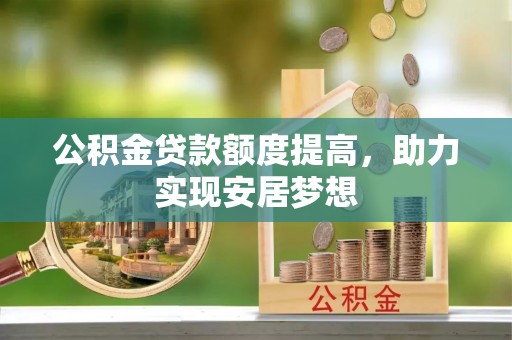阿克苏公积金贷款额度提高，助力实现安居梦想