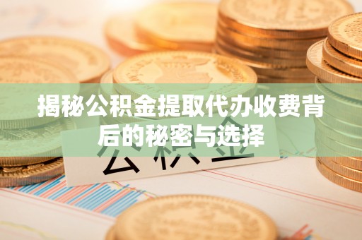 阿克苏揭秘公积金提取代办收费背后的秘密与选择