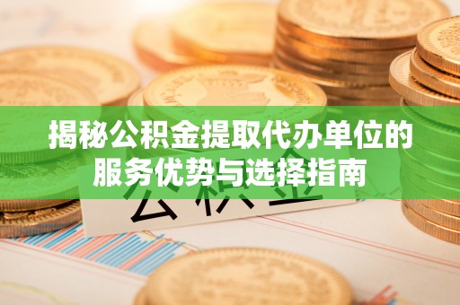 阿克苏揭秘公积金提取代办单位的服务优势与选择指南