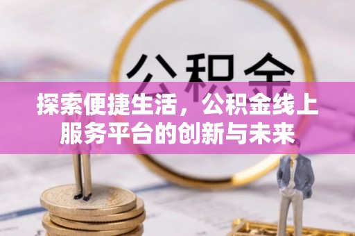 阿克苏探索便捷生活，公积金线上服务平台的创新与未来