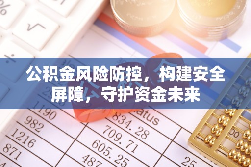 阿克苏公积金风险防控，构建安全屏障，守护资金未来