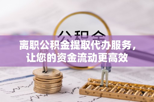 阿克苏离职公积金提取代办服务，让您的资金流动更高效