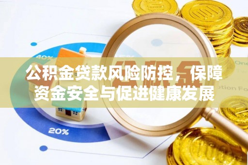 阿克苏公积金贷款风险防控，保障资金安全与促进健康发展