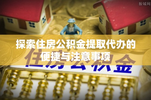 阿克苏探索住房公积金提取代办的便捷与注意事项