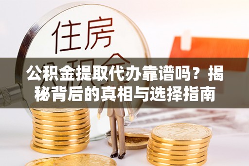 阿克苏公积金提取代办靠谱吗？揭秘背后的真相与选择指南