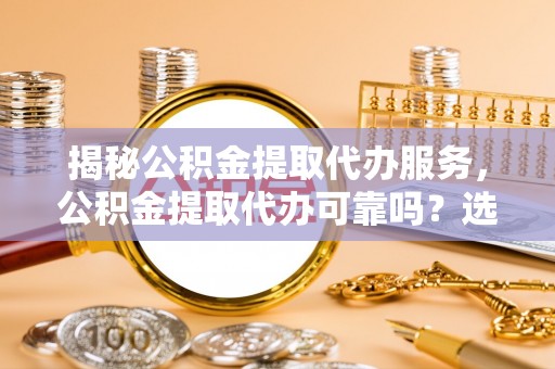 阿克苏揭秘公积金提取代办服务，公积金提取代办可靠吗？选择需谨慎