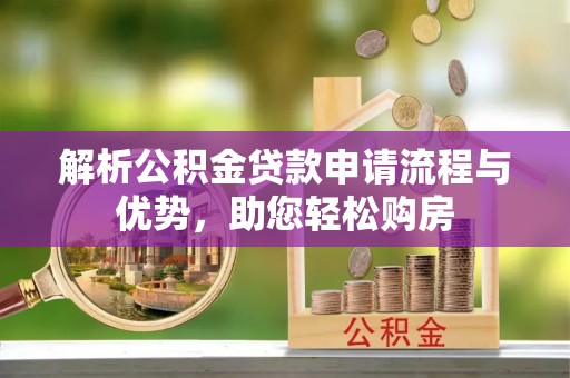 阿克苏解析公积金贷款申请流程与优势，助您轻松购房