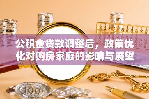 阿克苏公积金贷款调整后，政策优化对购房家庭的影响与展望