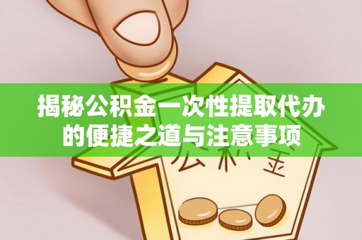 阿克苏揭秘公积金一次性提取代办的便捷之道与注意事项