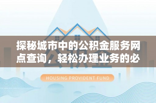 阿克苏探秘城市中的公积金服务网点查询，轻松办理业务的必备指南
