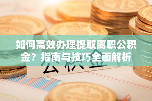 阿克苏如何高效办理提取离职公积金？指南与技巧全面解析