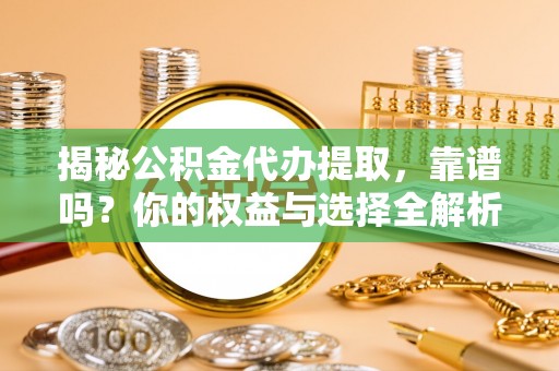 阿克苏揭秘公积金代办提取，靠谱吗？你的权益与选择全解析