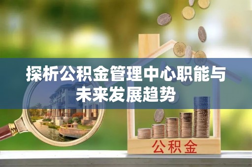 阿克苏探析公积金管理中心职能与未来发展趋势