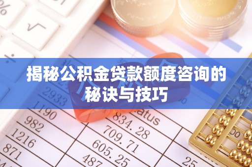 阿克苏揭秘公积金贷款额度咨询的秘诀与技巧