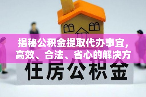 阿克苏揭秘公积金提取代办事宜，高效、合法、省心的解决方案