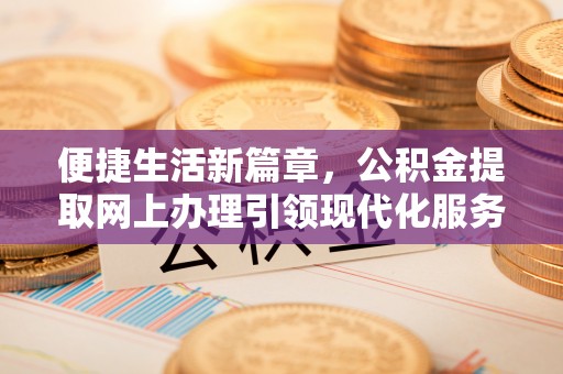 阿克苏便捷生活新篇章，公积金提取网上办理引领现代化服务
