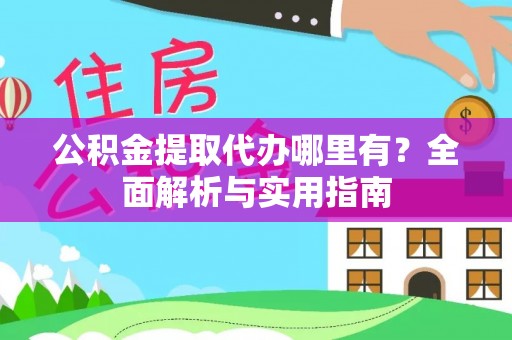 阿克苏公积金提取代办哪里有？全面解析与实用指南