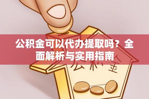 阿克苏公积金可以代办提取吗？全面解析与实用指南