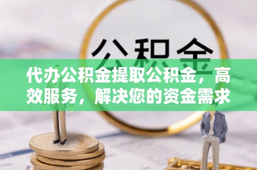 阿克苏代办公积金提取公积金，高效服务，解决您的资金需求