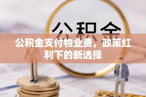 阿克苏公积金支付物业费，政策红利下的新选择