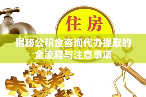 阿克苏揭秘公积金咨询代办提取的全流程与注意事项