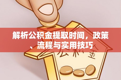 阿克苏解析公积金提取时间，政策、流程与实用技巧