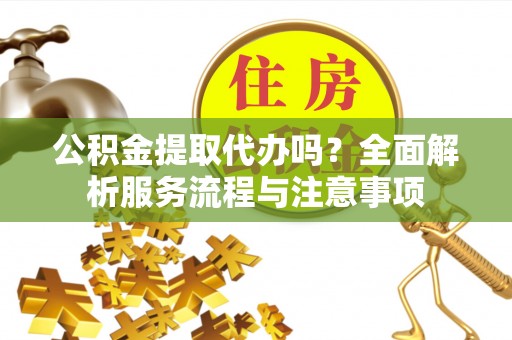 阿克苏公积金提取代办吗？全面解析服务流程与注意事项