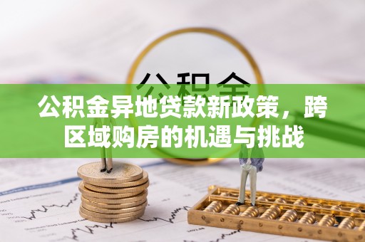 阿克苏公积金异地贷款新政策，跨区域购房的机遇与挑战