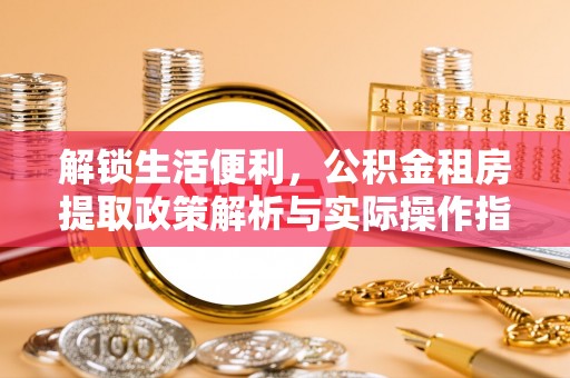 阿克苏解锁生活便利，公积金租房提取政策解析与实际操作指南