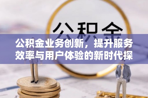 阿克苏公积金业务创新，提升服务效率与用户体验的新时代探索