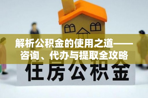 阿克苏解析公积金的使用之道——咨询、代办与提取全攻略