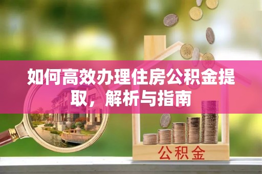 阿克苏如何高效办理住房公积金提取，解析与指南
