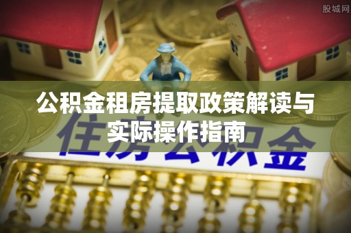 阿克苏公积金租房提取政策解读与实际操作指南