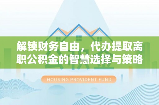 阿克苏解锁财务自由，代办提取离职公积金的智慧选择与策略