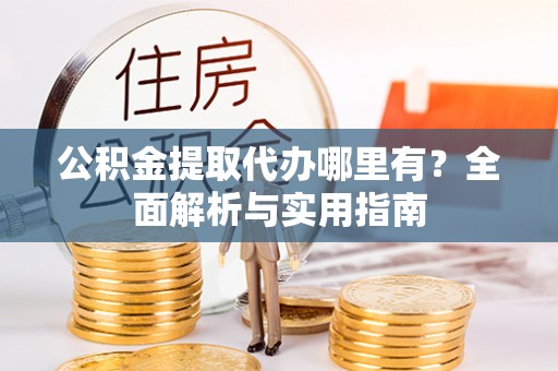 阿克苏公积金提取代办哪里有？全面解析与实用指南