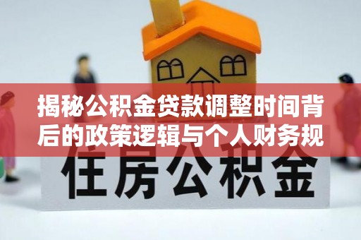 阿克苏揭秘公积金贷款调整时间背后的政策逻辑与个人财务规划