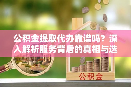 阿克苏公积金提取代办靠谱吗？深入解析服务背后的真相与选择指南