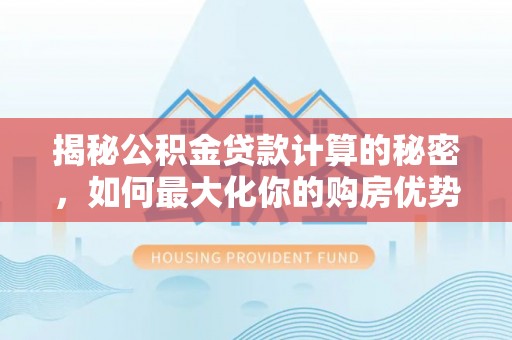 阿克苏揭秘公积金贷款计算的秘密，如何最大化你的购房优势