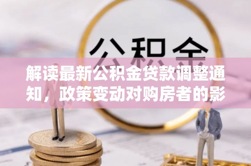 阿克苏解读最新公积金贷款调整通知，政策变动对购房者的影响