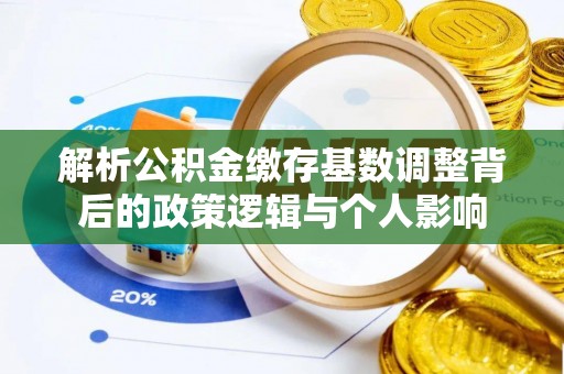 阿克苏解析公积金缴存基数调整背后的政策逻辑与个人影响