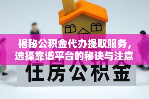 阿克苏揭秘公积金代办提取服务，选择靠谱平台的秘诀与注意事项