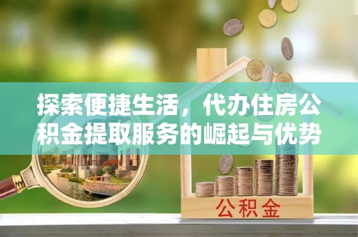 阿克苏探索便捷生活，代办住房公积金提取服务的崛起与优势