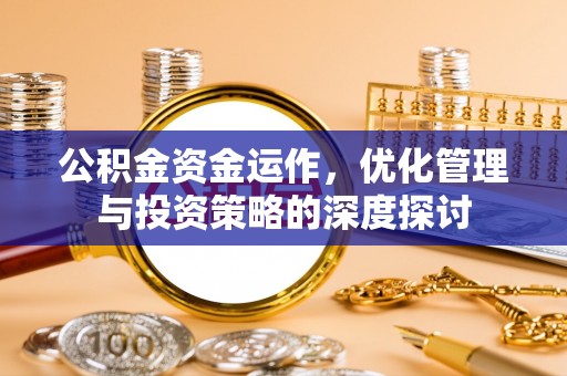 阿克苏公积金资金运作，优化管理与投资策略的深度探讨