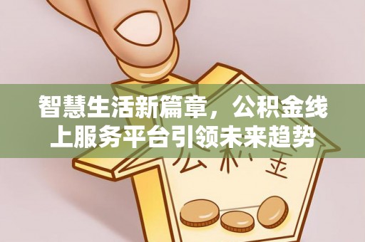 阿克苏智慧生活新篇章，公积金线上服务平台引领未来趋势