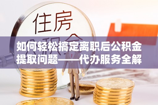 阿克苏如何轻松搞定离职后公积金提取问题——代办服务全解析